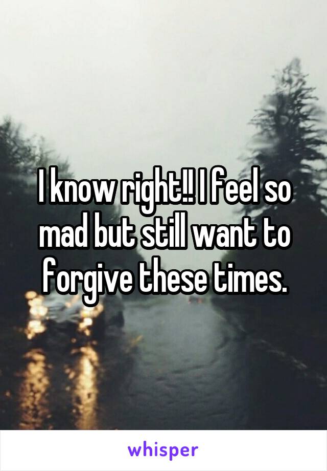 I know right!! I feel so mad but still want to forgive these times.