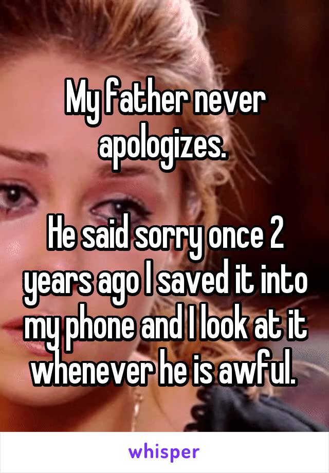 My father never apologizes. 

He said sorry once 2 years ago I saved it into my phone and I look at it whenever he is awful. 