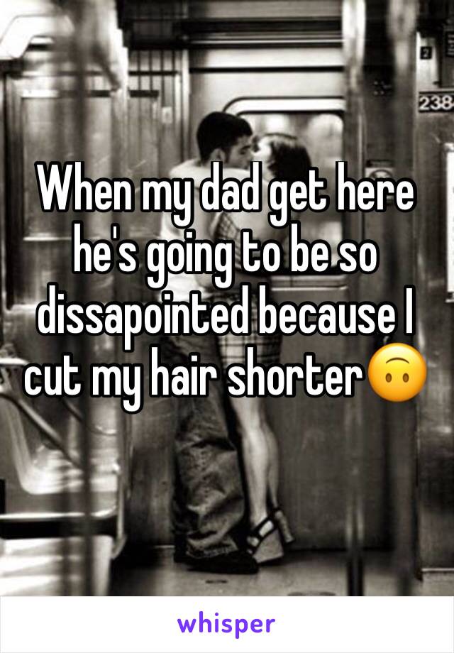 When my dad get here he's going to be so dissapointed because I cut my hair shorter🙃