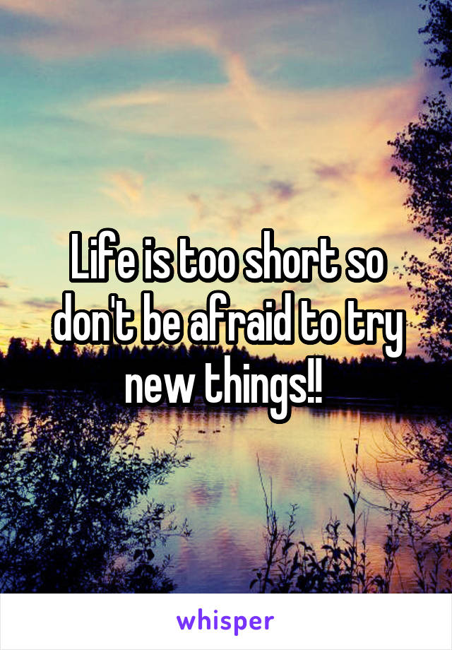 Life is too short so don't be afraid to try new things!! 