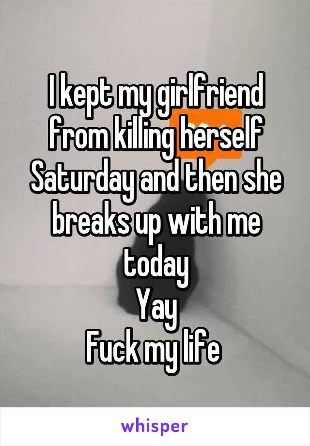 I kept my girlfriend from killing herself Saturday and then she breaks up with me today
Yay
Fuck my life 