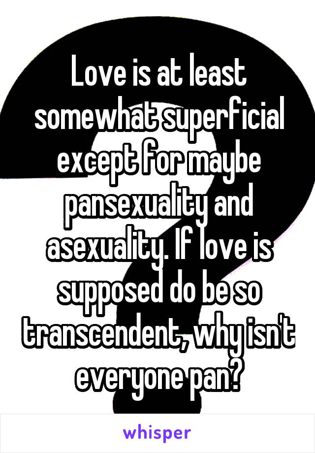 Love is at least somewhat superficial except for maybe pansexuality and asexuality. If love is supposed do be so transcendent, why isn't everyone pan?