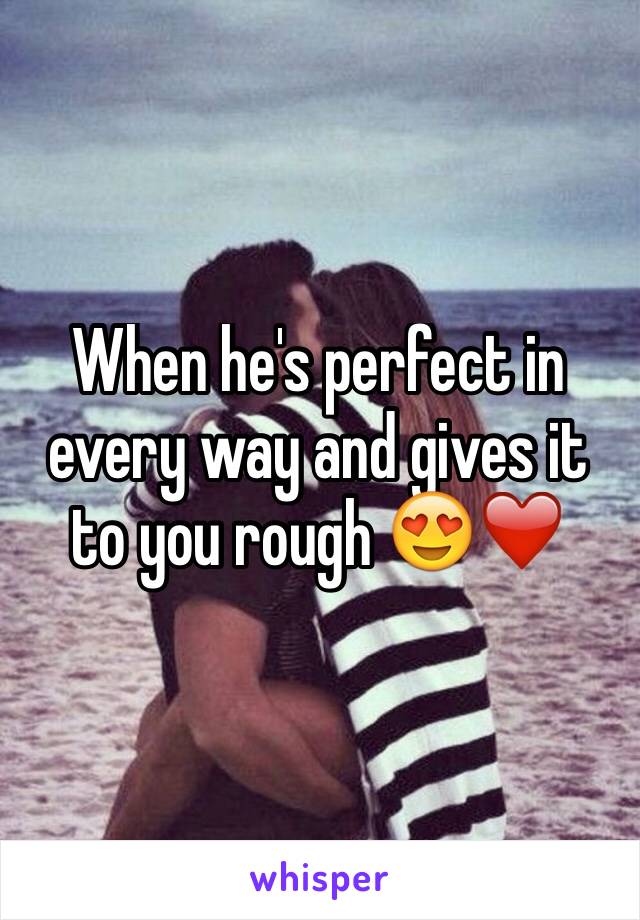 When he's perfect in every way and gives it to you rough 😍❤️