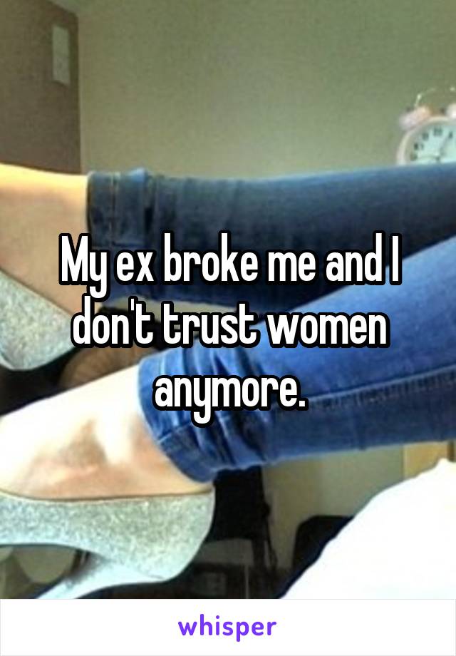 My ex broke me and I don't trust women anymore.