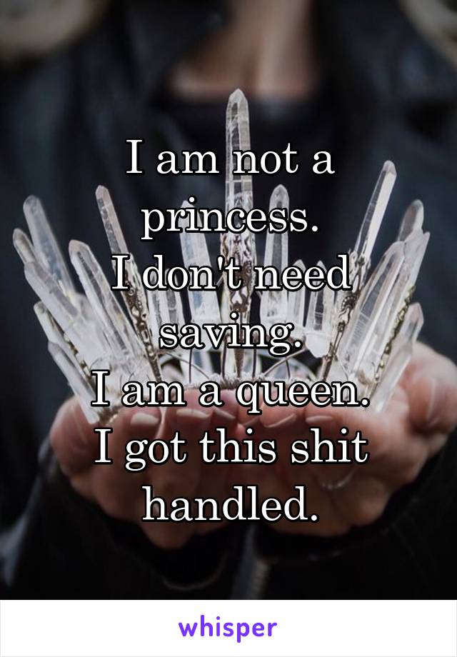 I am not a princess.
I don't need saving.
I am a queen.
I got this shit handled.