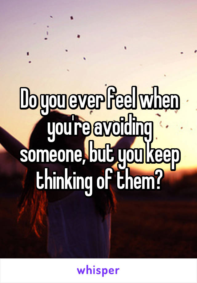 Do you ever feel when you're avoiding someone, but you keep thinking of them?