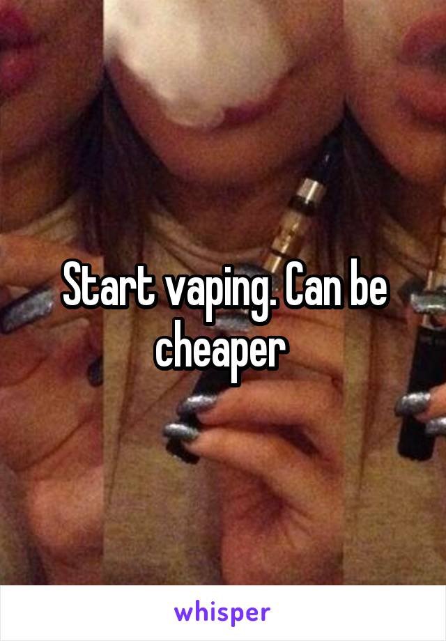 Start vaping. Can be cheaper 