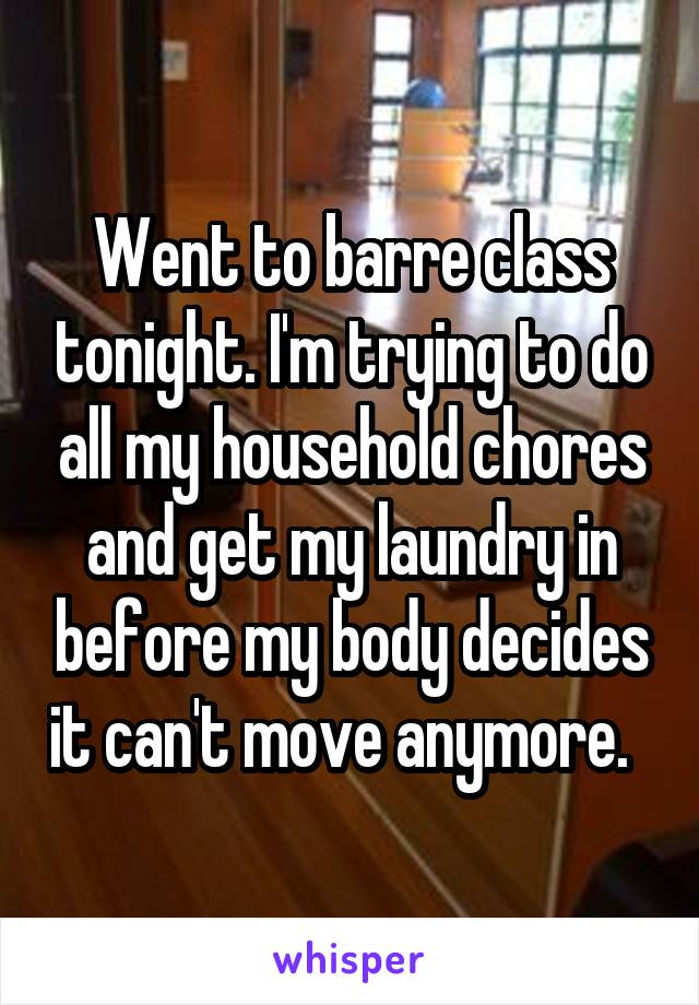 Went to barre class tonight. I'm trying to do all my household chores and get my laundry in before my body decides it can't move anymore.  