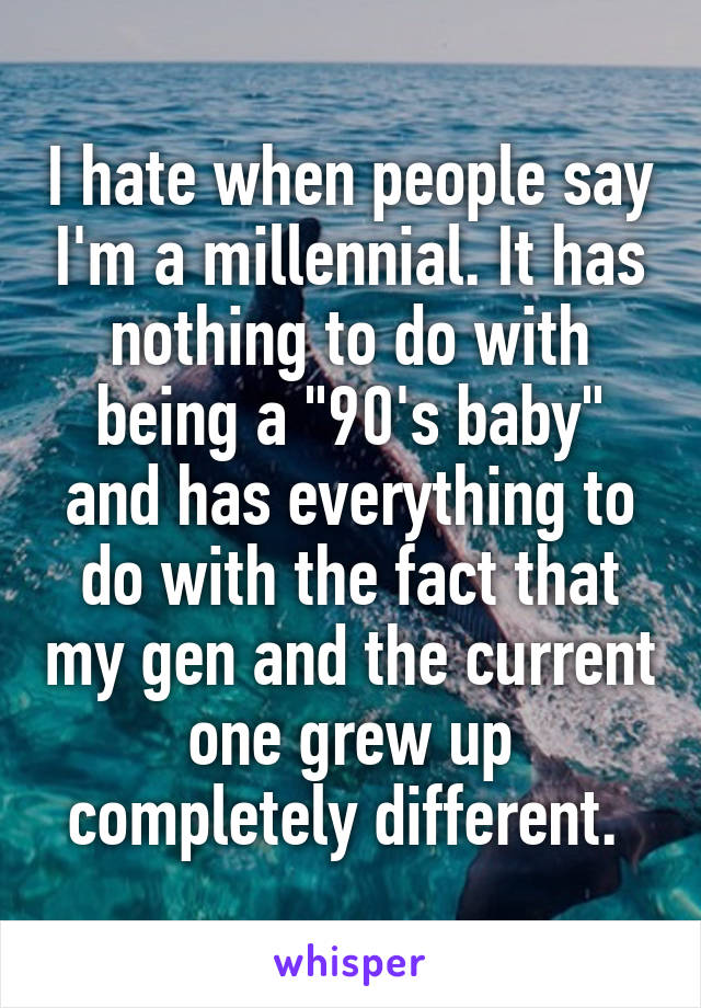 I hate when people say I'm a millennial. It has nothing to do with being a "90's baby" and has everything to do with the fact that my gen and the current one grew up completely different. 