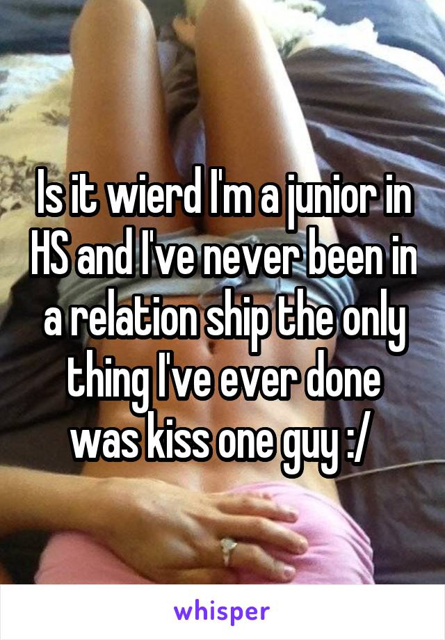 Is it wierd I'm a junior in HS and I've never been in a relation ship the only thing I've ever done was kiss one guy :/ 