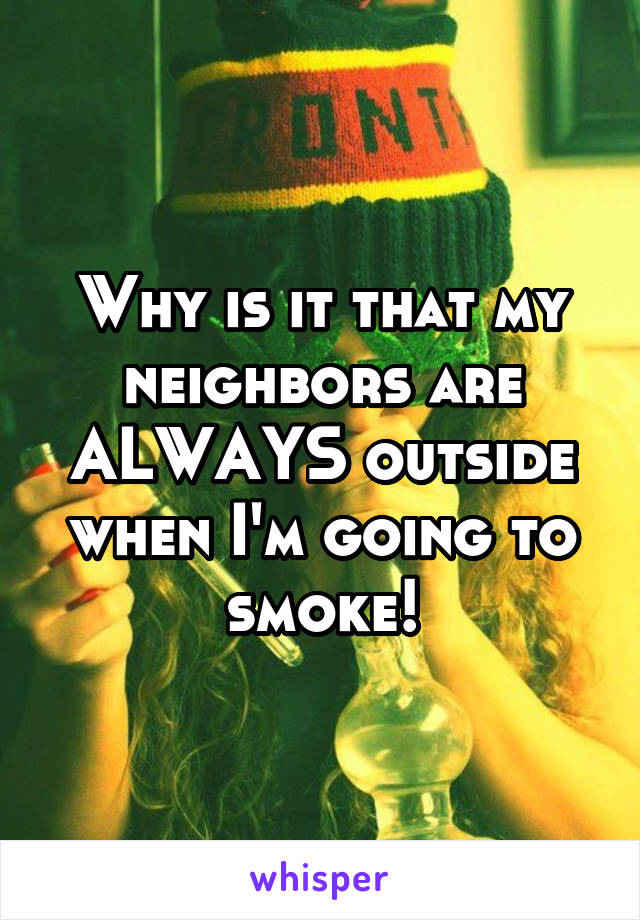 Why is it that my neighbors are ALWAYS outside when I'm going to smoke!