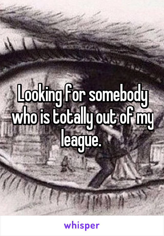 Looking for somebody who is totally out of my league. 