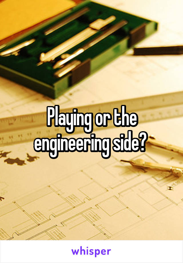 Playing or the engineering side? 