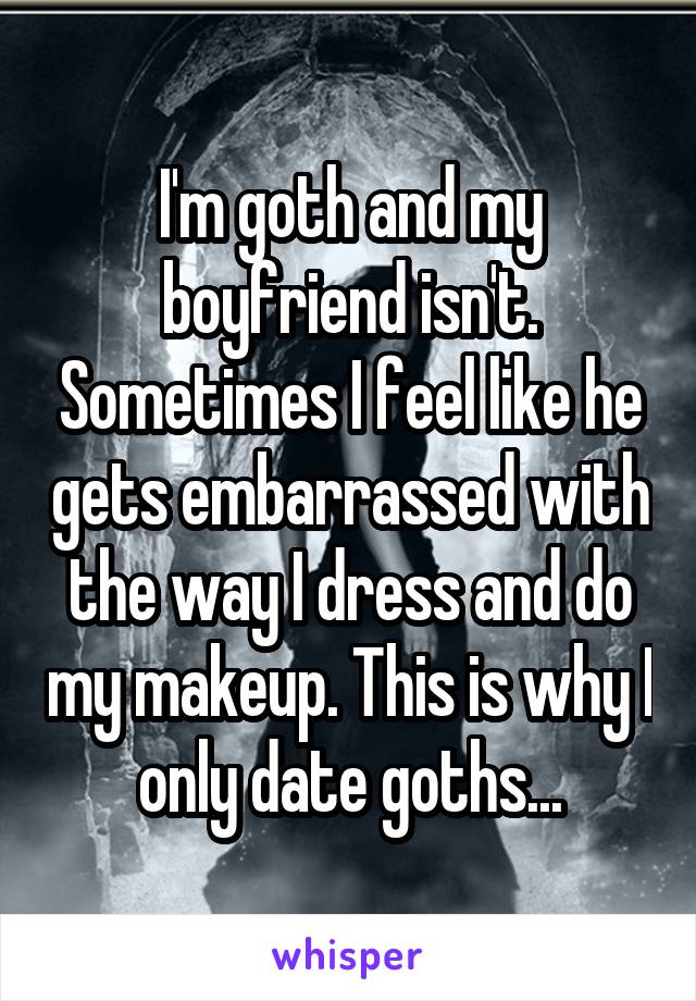I'm goth and my boyfriend isn't. Sometimes I feel like he gets embarrassed with the way I dress and do my makeup. This is why I only date goths...