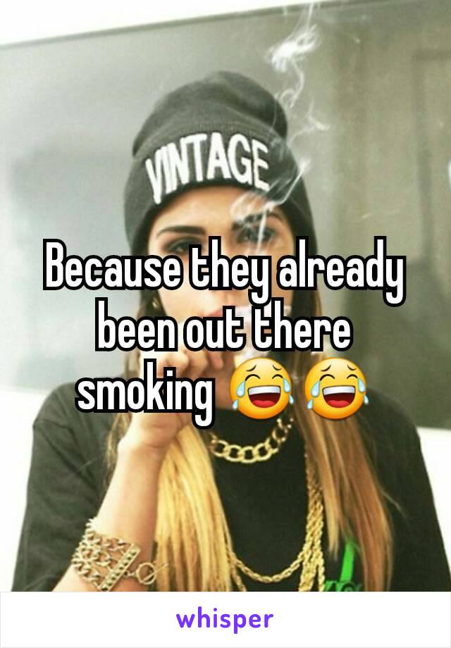 Because they already been out there smoking 😂😂