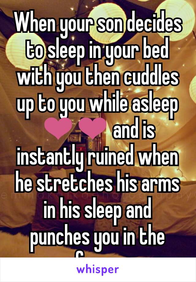 When your son decides to sleep in your bed with you then cuddles up to you while asleep ❤❤ and is instantly ruined when he stretches his arms in his sleep and punches you in the face...