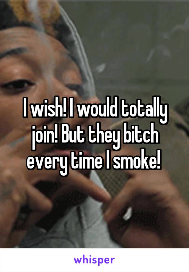 I wish! I would totally join! But they bitch every time I smoke! 