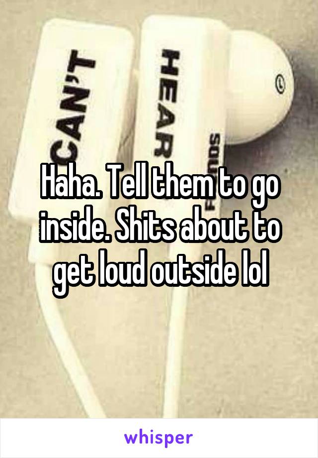 Haha. Tell them to go inside. Shits about to get loud outside lol