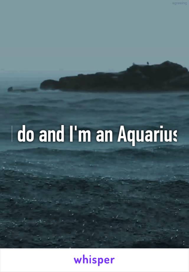 I do and I'm an Aquarius