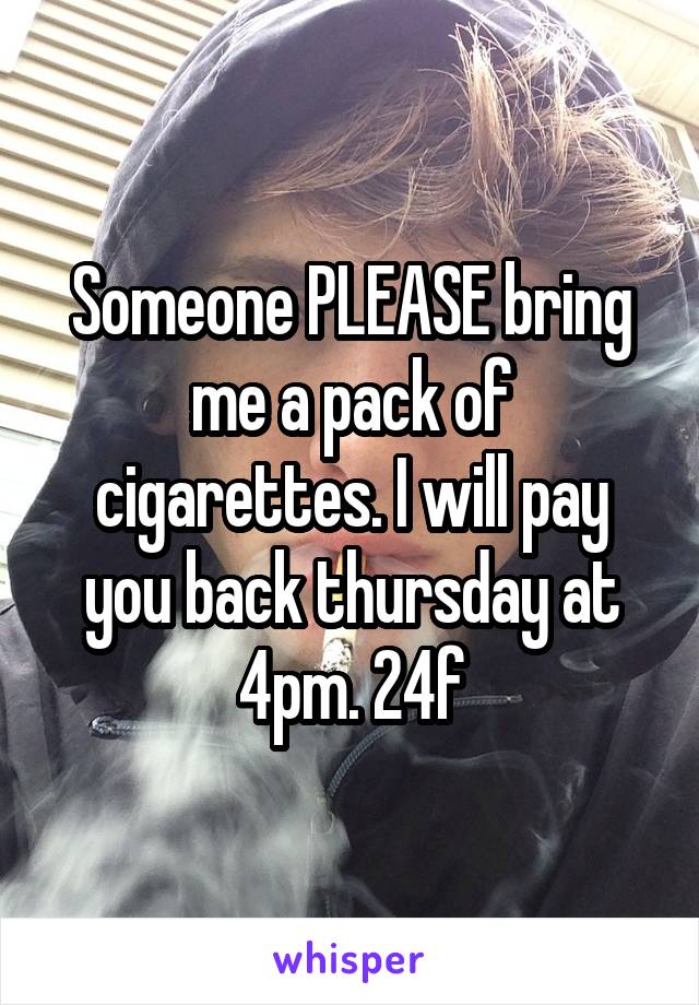 Someone PLEASE bring me a pack of cigarettes. I will pay you back thursday at 4pm. 24f