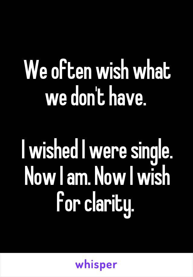 We often wish what we don't have. 

I wished I were single. Now I am. Now I wish for clarity. 