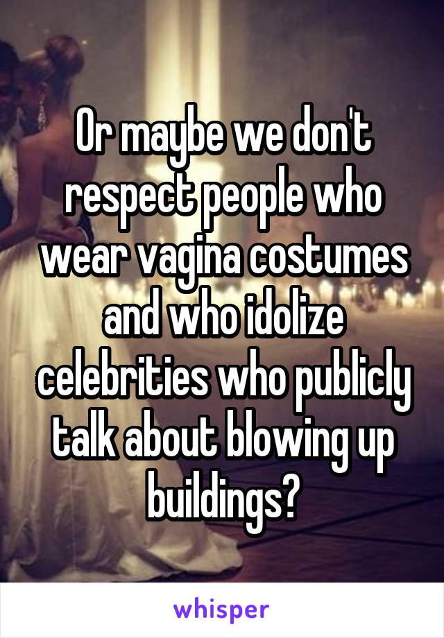 Or maybe we don't respect people who wear vagina costumes and who idolize celebrities who publicly talk about blowing up buildings?