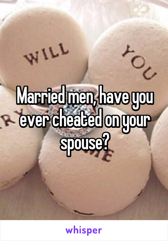 Married men, have you ever cheated on your spouse?