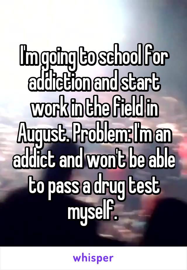 I'm going to school for addiction and start work in the field in August. Problem: I'm an addict and won't be able to pass a drug test myself. 