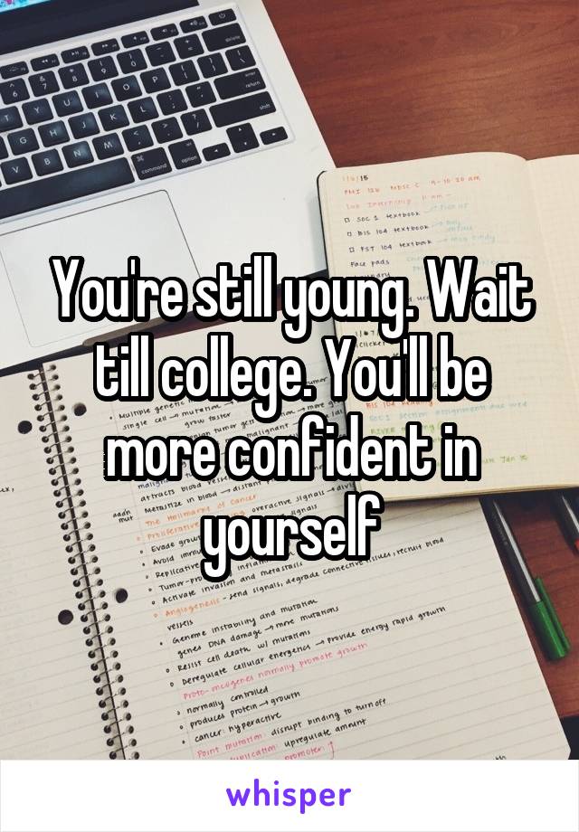 You're still young. Wait till college. You'll be more confident in yourself
