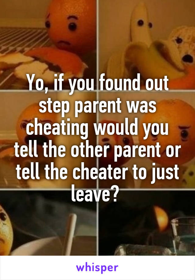 Yo, if you found out step parent was cheating would you tell the other parent or tell the cheater to just leave? 
