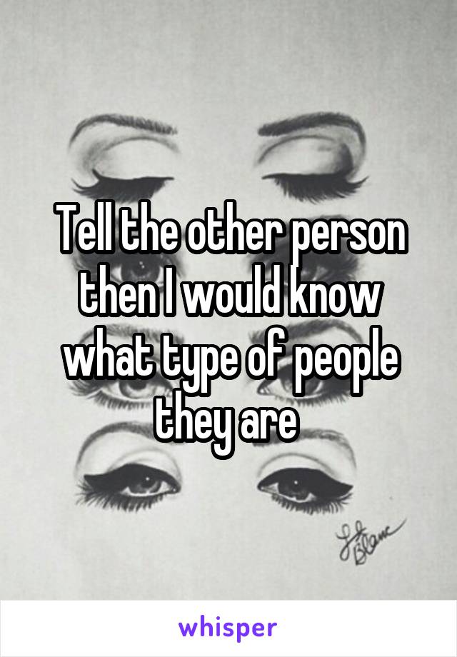 Tell the other person then I would know what type of people they are 