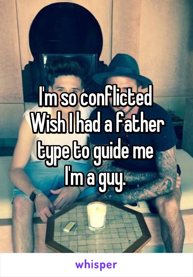 I'm so conflicted 
Wish I had a father type to guide me 
I'm a guy. 