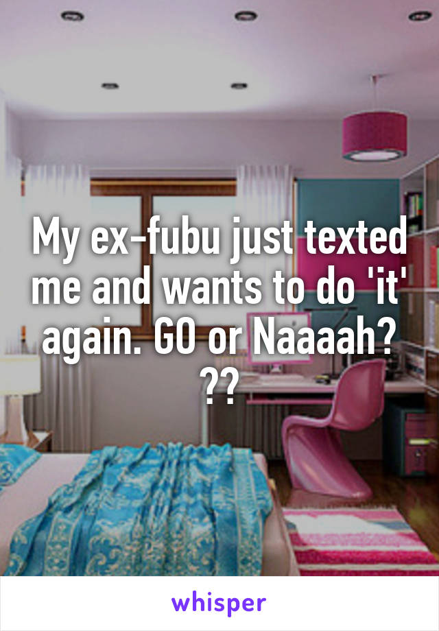 My ex-fubu just texted me and wants to do 'it' again. GO or Naaaah? 😂😂