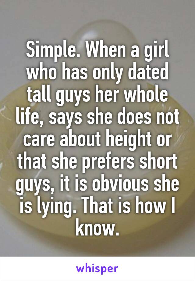 Simple. When a girl who has only dated tall guys her whole life, says she does not care about height or that she prefers short guys, it is obvious she is lying. That is how I know.