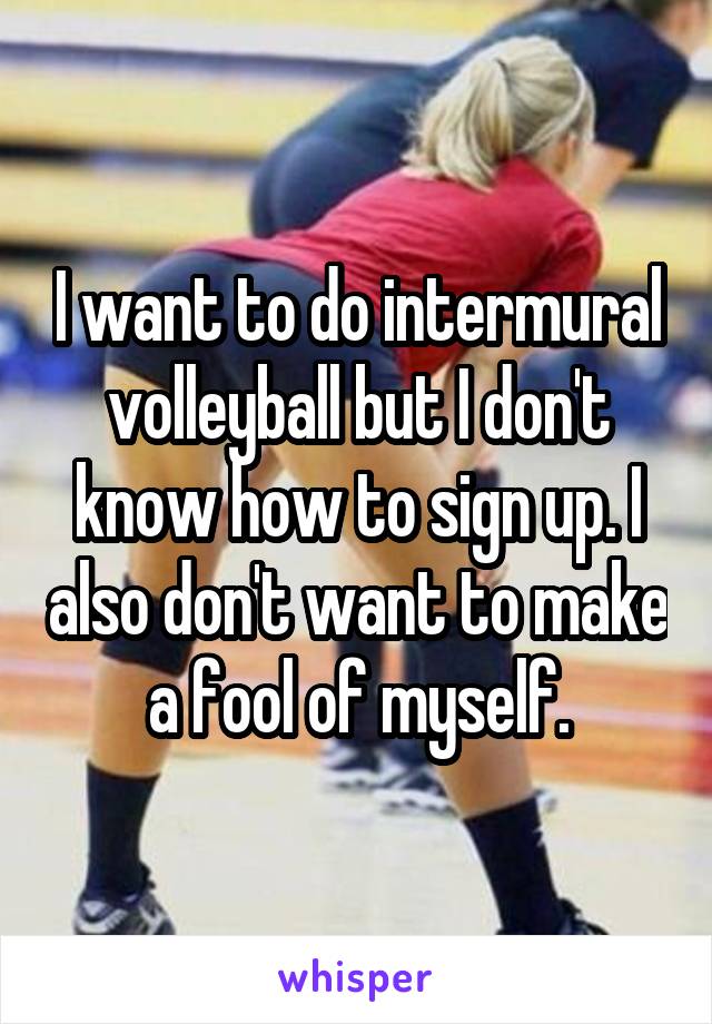 I want to do intermural volleyball but I don't know how to sign up. I also don't want to make a fool of myself.