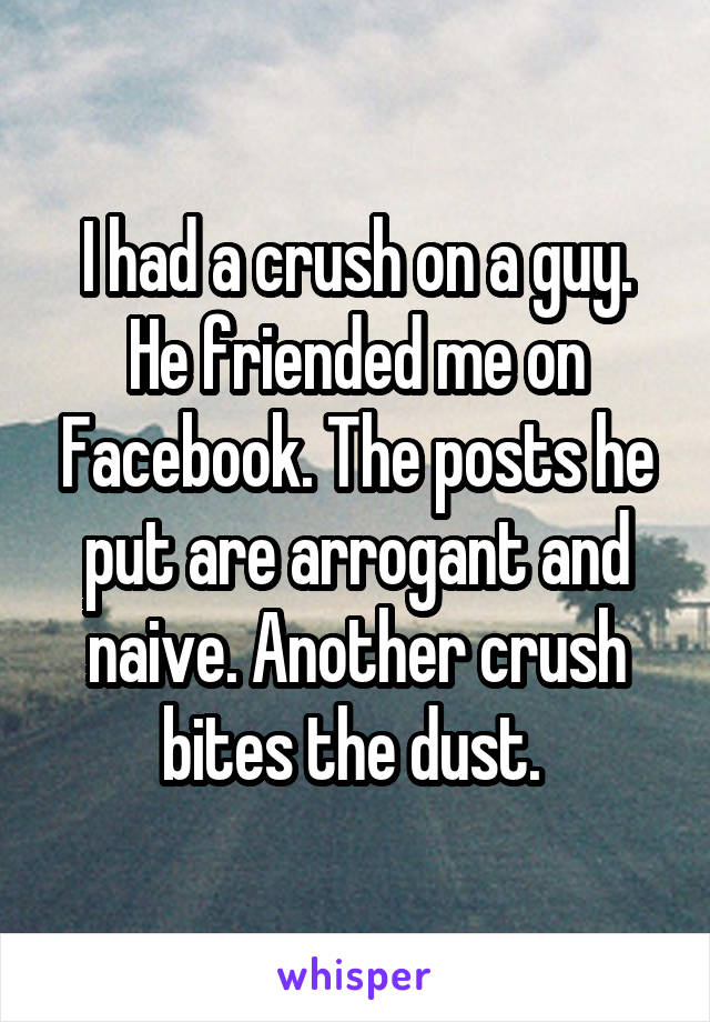 I had a crush on a guy. He friended me on Facebook. The posts he put are arrogant and naive. Another crush bites the dust. 