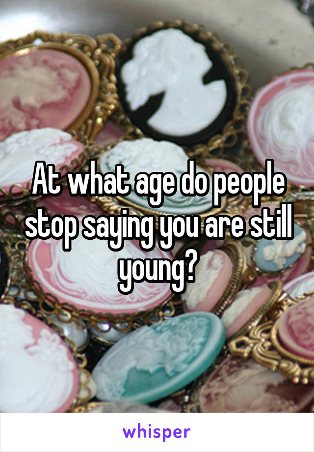 At what age do people stop saying you are still young?