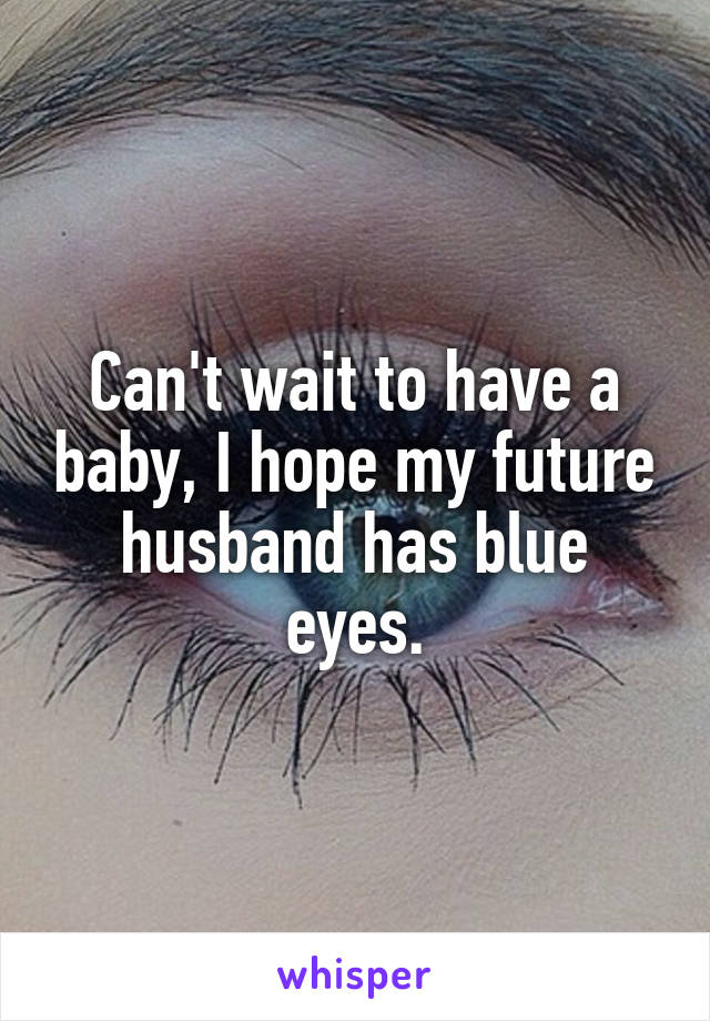 Can't wait to have a baby, I hope my future husband has blue eyes.