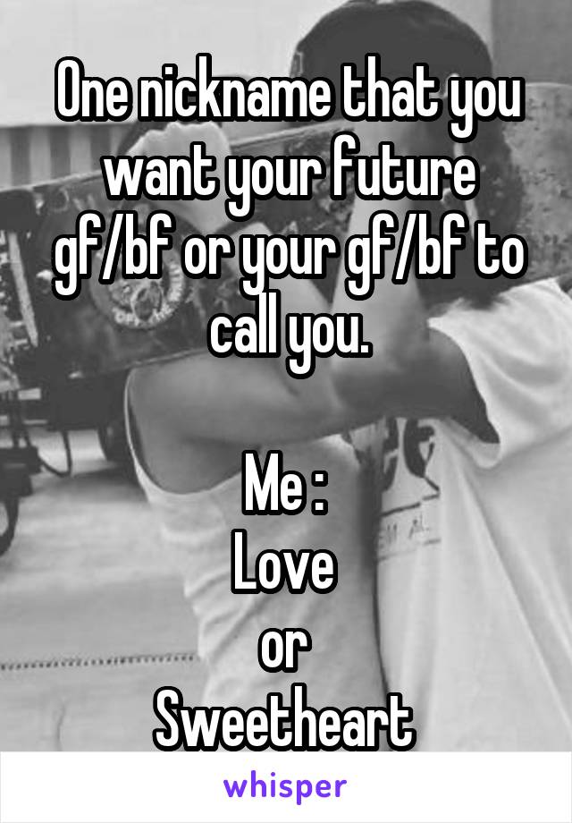 One nickname that you want your future gf/bf or your gf/bf to call you.

Me : 
Love 
or 
Sweetheart 