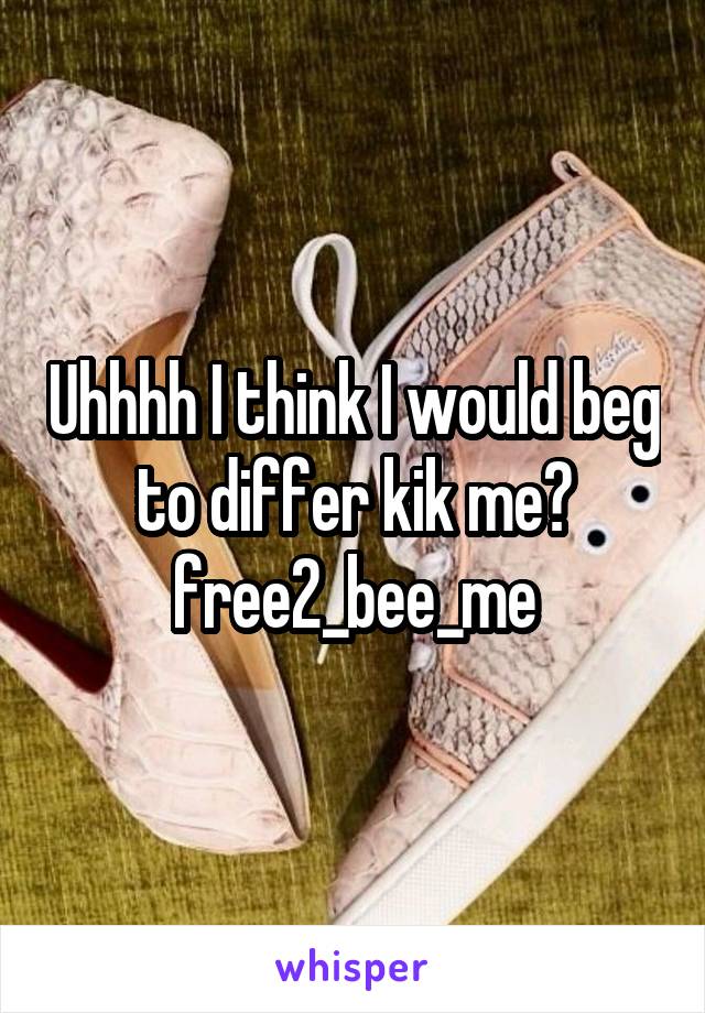 Uhhhh I think I would beg to differ kik me?
free2_bee_me