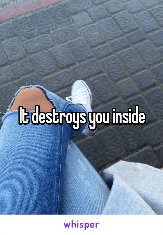 It destroys you inside