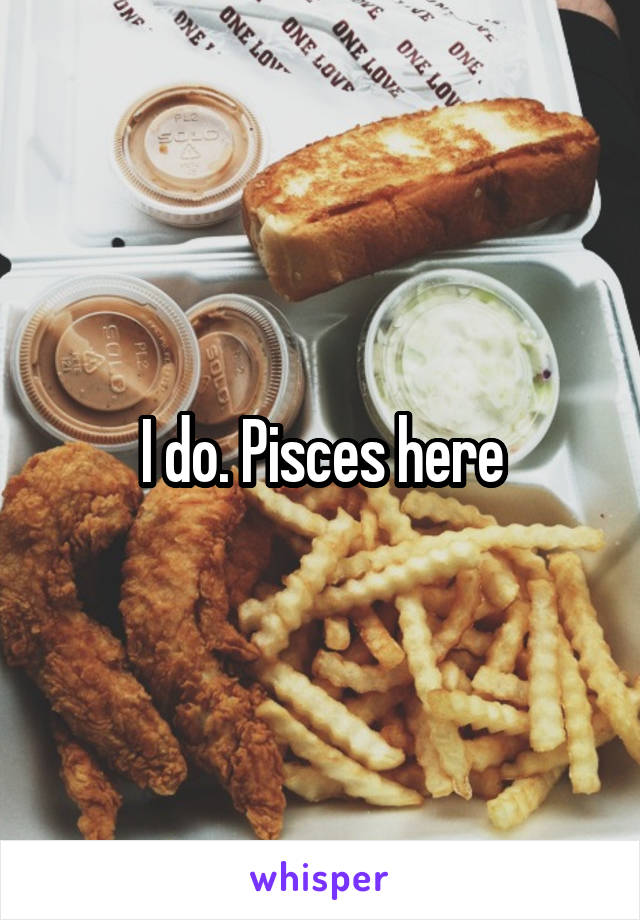 I do. Pisces here