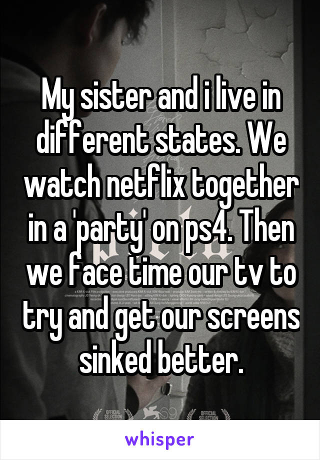 My sister and i live in different states. We watch netflix together in a 'party' on ps4. Then we face time our tv to try and get our screens sinked better.