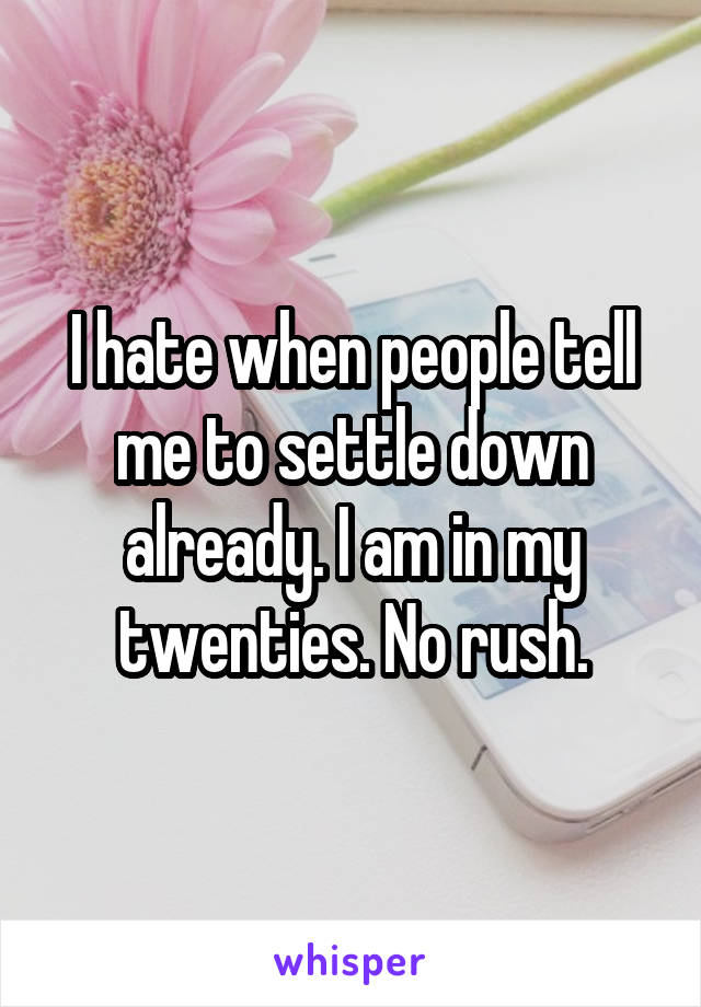 I hate when people tell me to settle down already. I am in my twenties. No rush.