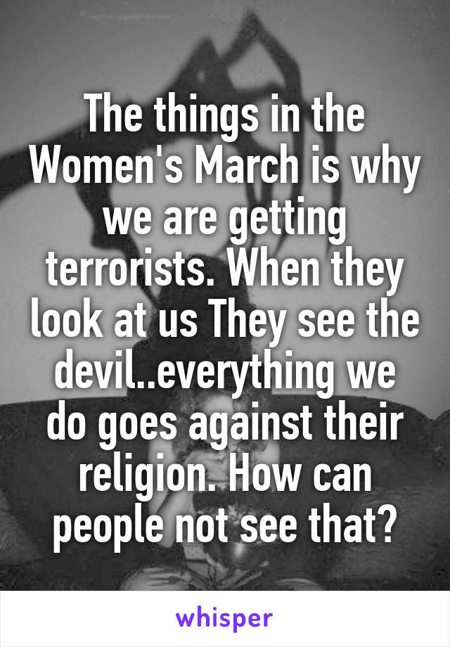 The things in the Women's March is why we are getting terrorists. When they look at us They see the devil..everything we do goes against their religion. How can people not see that?