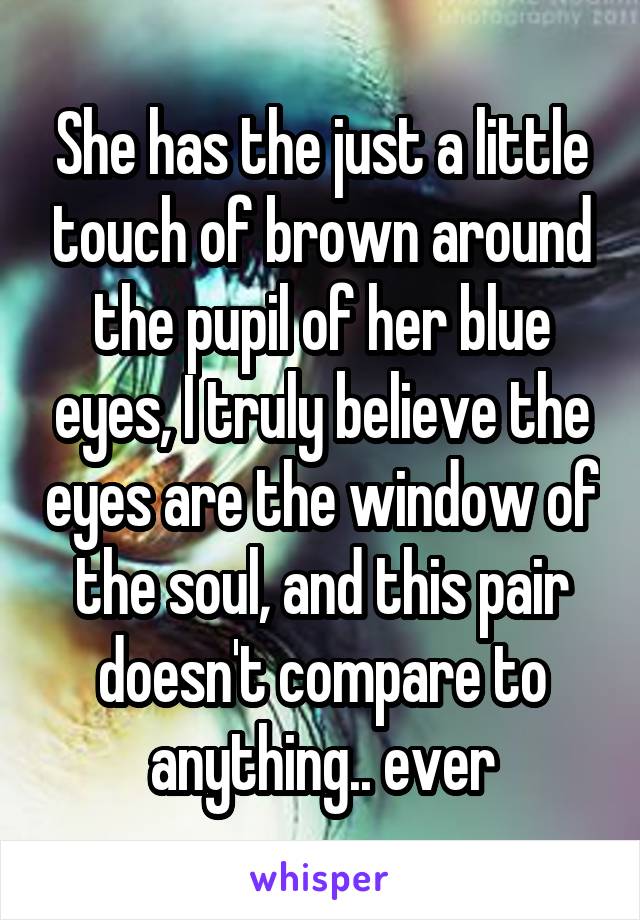 She has the just a little touch of brown around the pupil of her blue eyes, I truly believe the eyes are the window of the soul, and this pair doesn't compare to anything.. ever