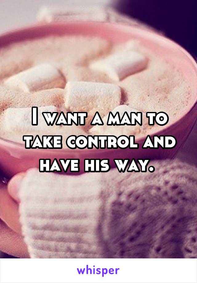 I want a man to take control and have his way. 