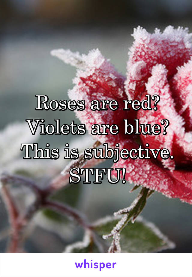 Roses are red? Violets are blue? This is subjective. STFU!