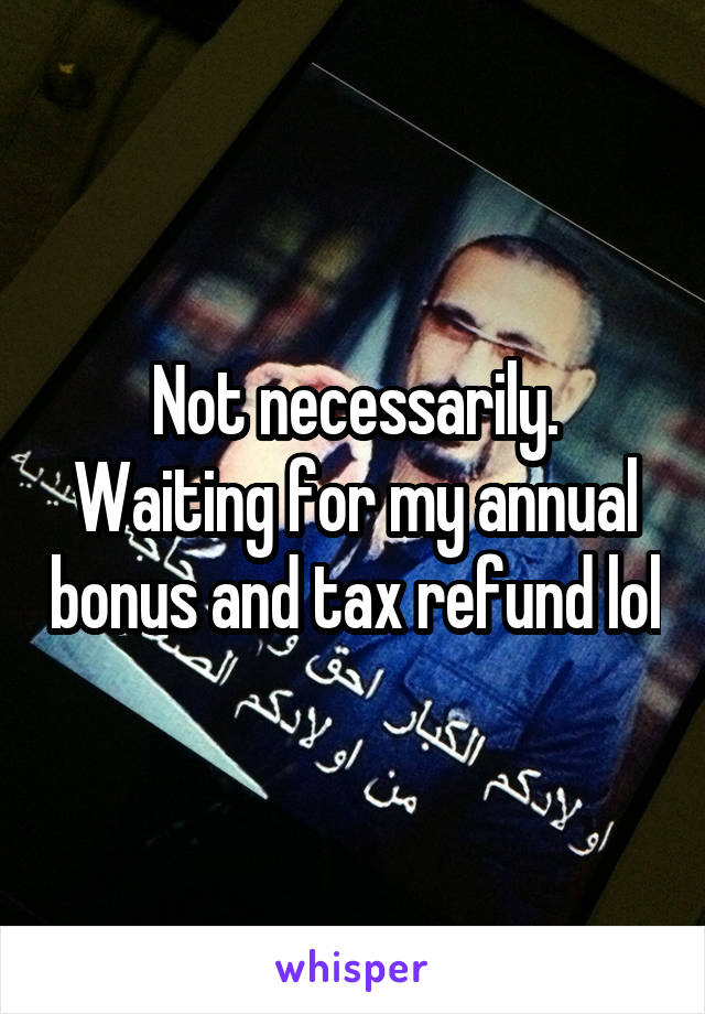 Not necessarily. Waiting for my annual bonus and tax refund lol