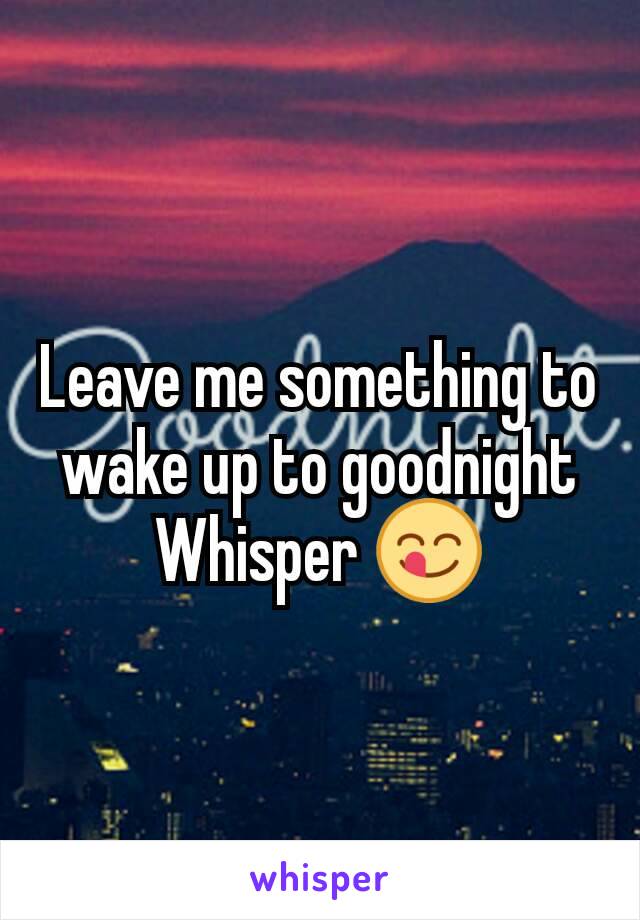 Leave me something to wake up to goodnight Whisper 😋